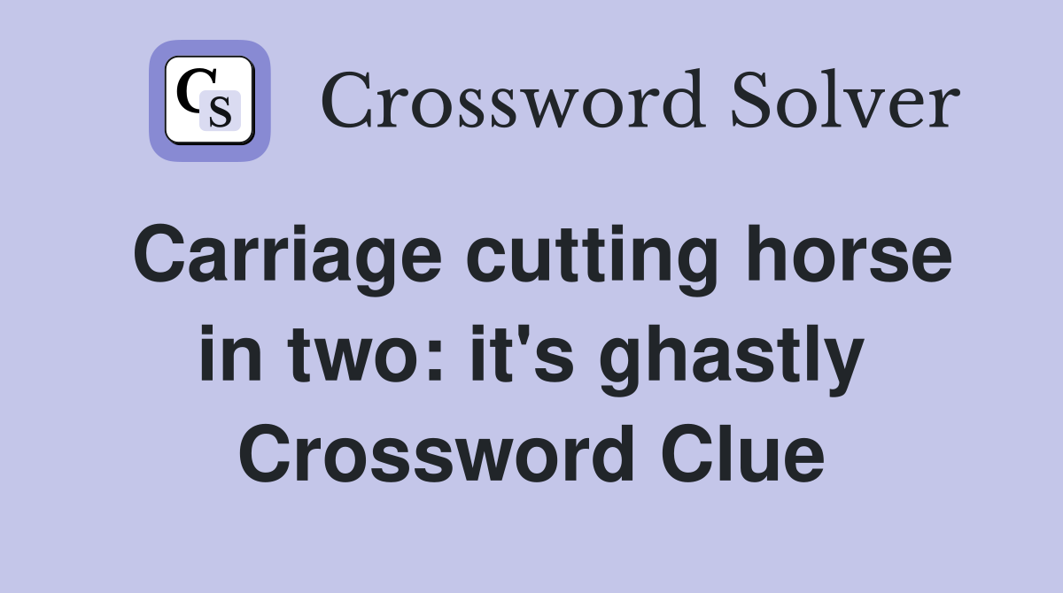 Carriage cutting horse in two: it's ghastly Crossword Clue
