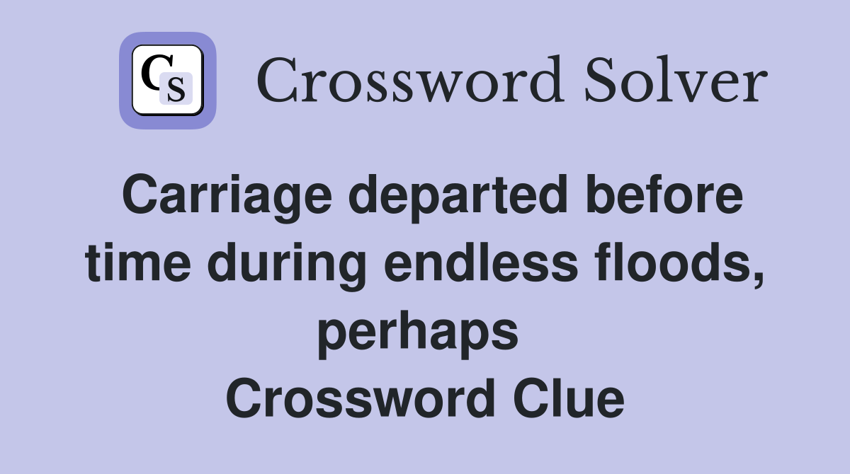 Carriage departed before time during endless floods, perhaps  Crossword Clue