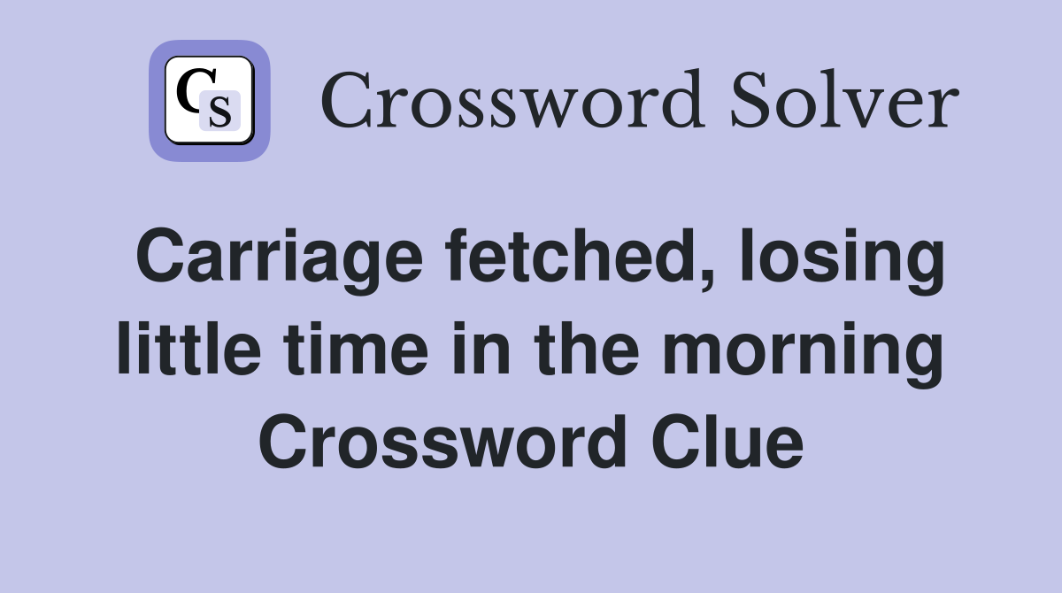 Carriage fetched, losing little time in the morning Crossword Clue