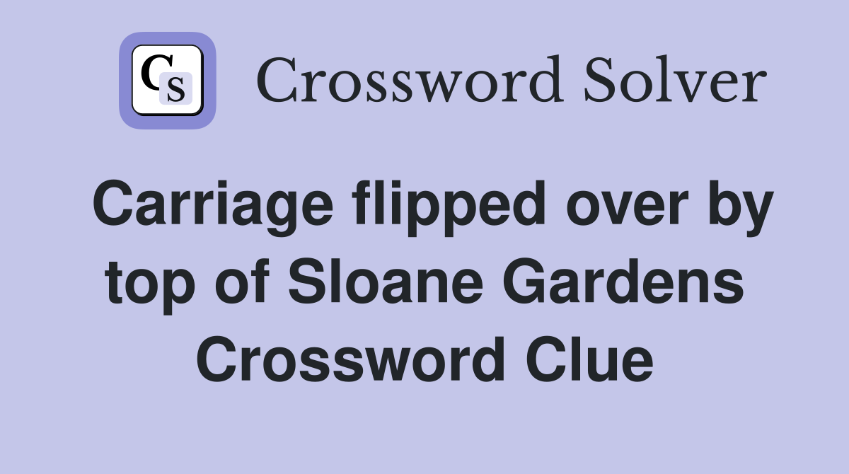 Carriage flipped over by top of Sloane Gardens Crossword Clue