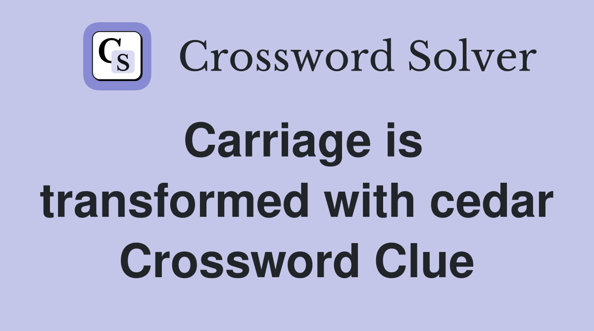 Carriage is transformed with cedar Crossword Clue