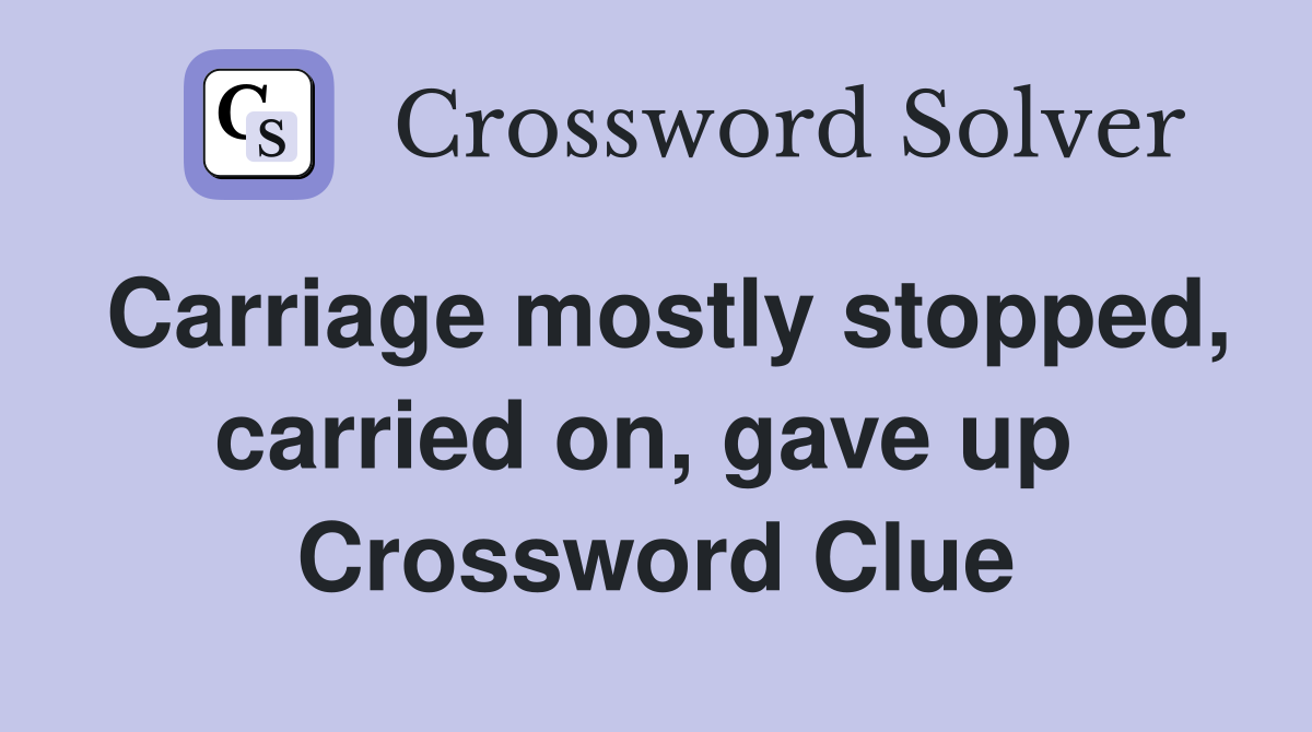 Carriage mostly stopped, carried on, gave up  Crossword Clue