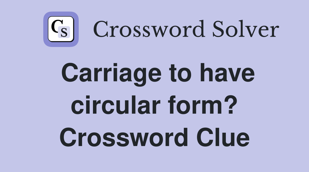 Carriage to have circular form? Crossword Clue