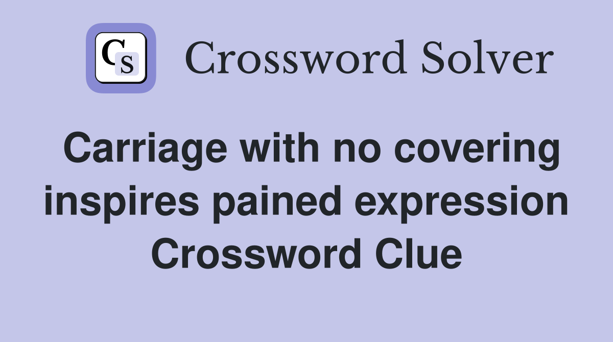 Carriage with no covering inspires pained expression Crossword Clue