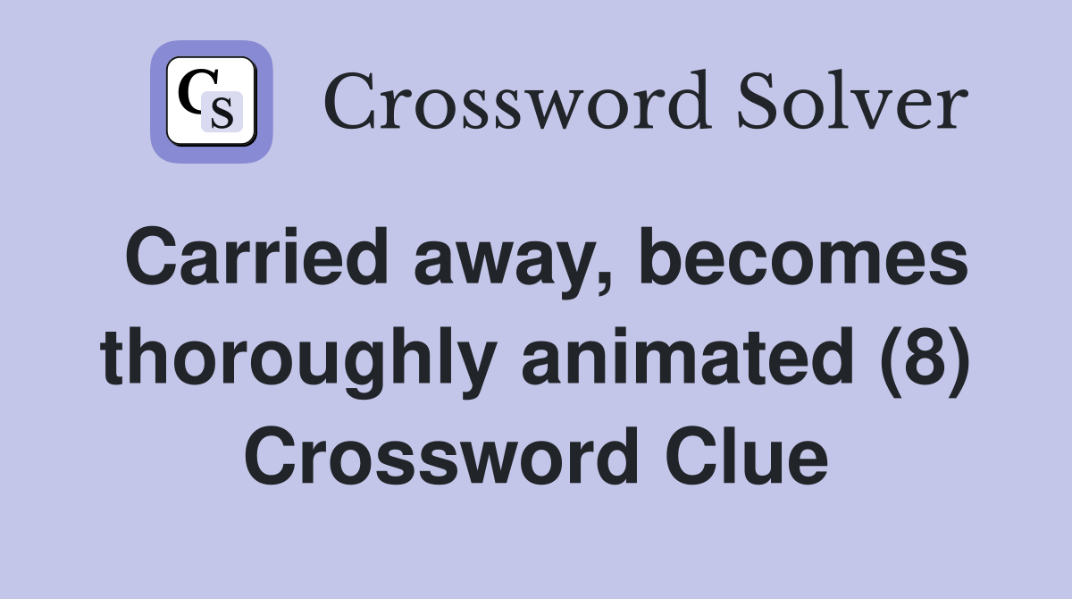 Carried away, becomes thoroughly animated (8) Crossword Clue