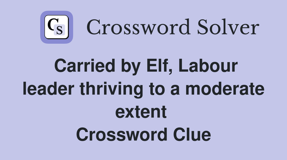 Carried by Elf, Labour leader thriving to a moderate extent  Crossword Clue