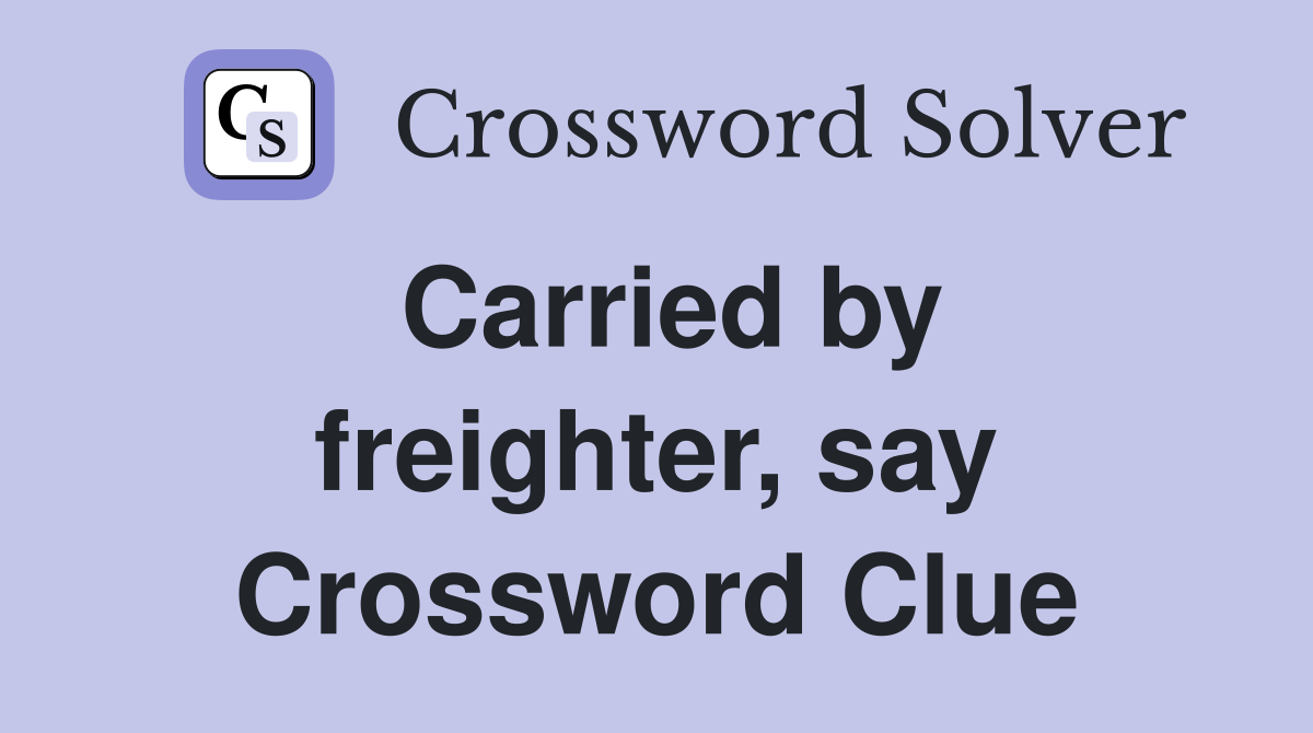 Carried by freighter, say Crossword Clue
