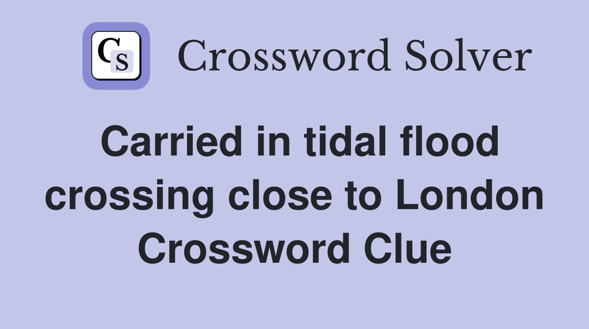 Carried in tidal flood crossing close to London Crossword Clue
