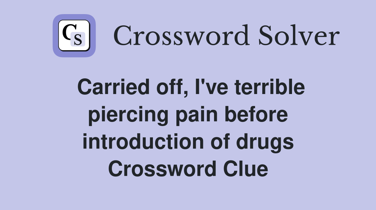 Carried off, I've terrible piercing pain before introduction of drugs Crossword Clue
