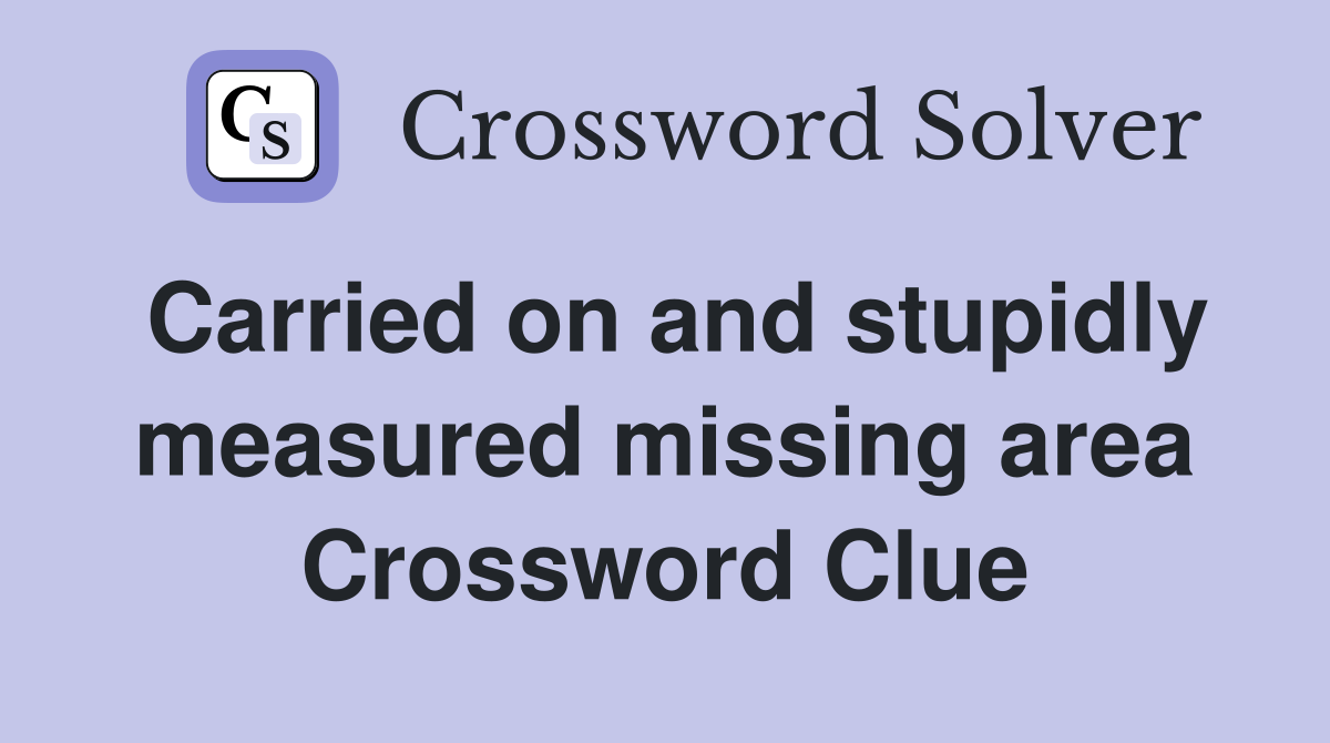Carried on and stupidly measured missing area Crossword Clue