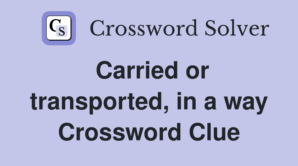 Carried or transported, in a way Crossword Clue