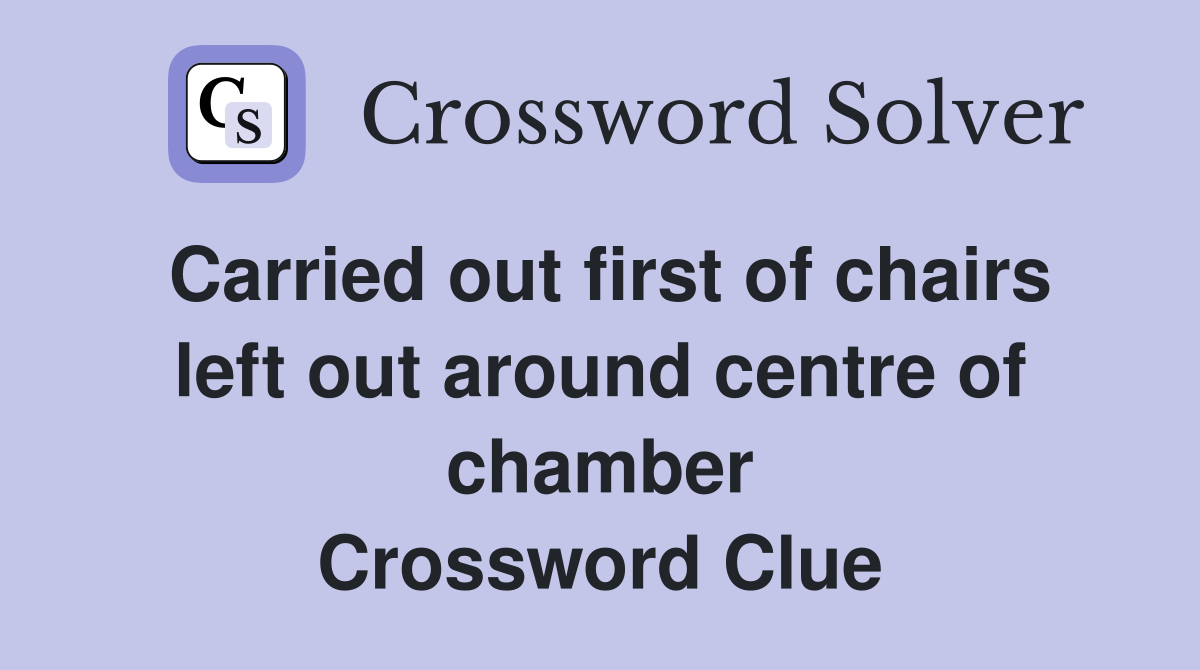 Carried out first of chairs left out around centre of chamber Crossword Clue