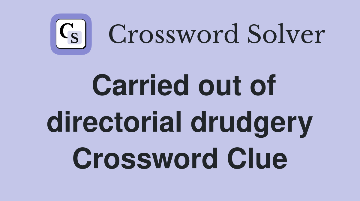Carried out of directorial drudgery Crossword Clue