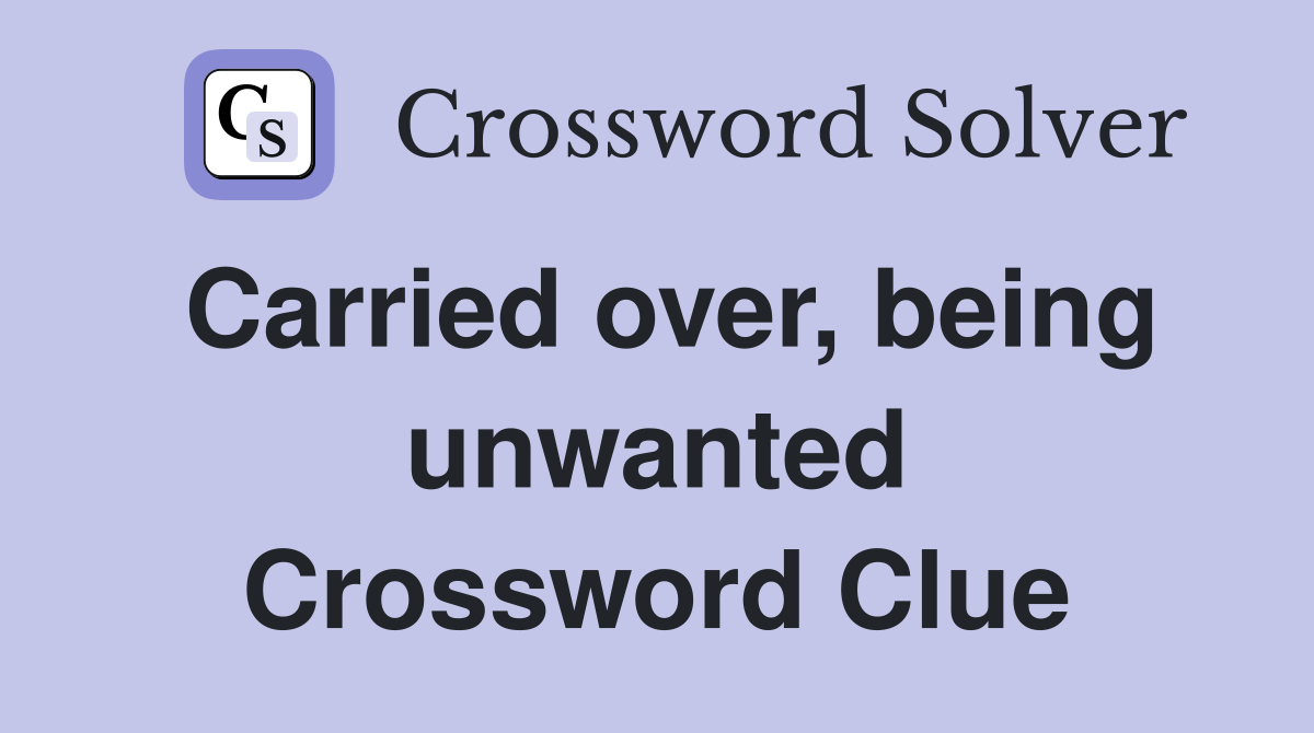 Carried over, being unwanted Crossword Clue