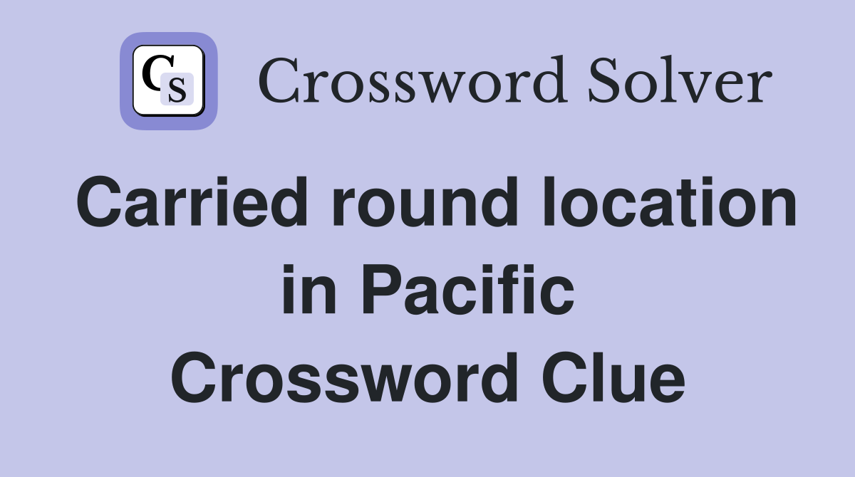 Carried round location in Pacific Crossword Clue