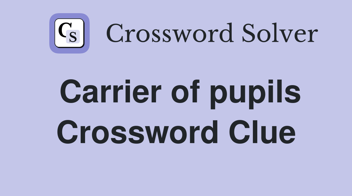 Carrier of pupils Crossword Clue