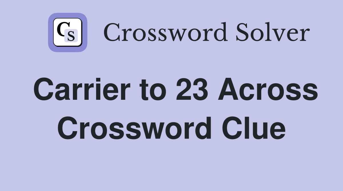 Carrier to 23 Across Crossword Clue