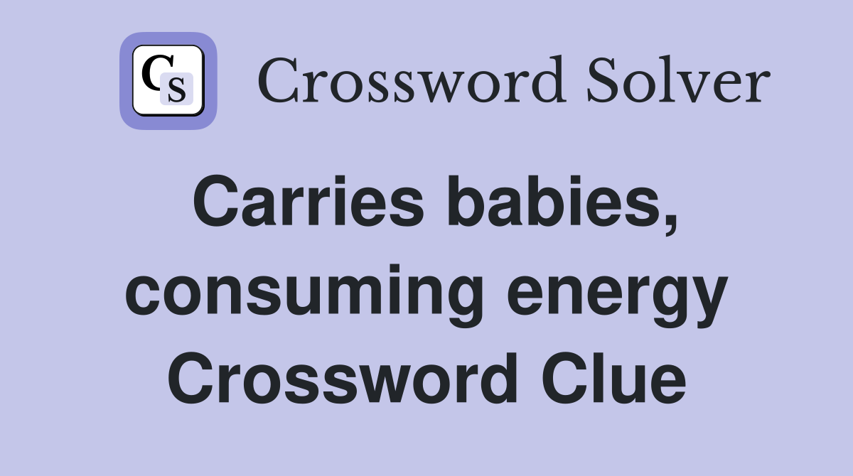 Carries babies, consuming energy Crossword Clue