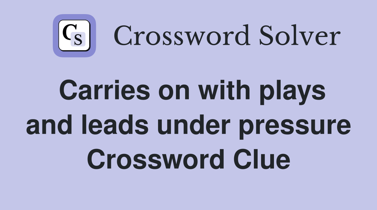 Carries on with plays and leads under pressure Crossword Clue