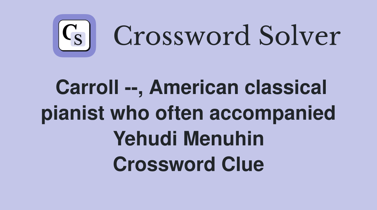 Carroll --, American classical pianist who often accompanied Yehudi Menuhin Crossword Clue