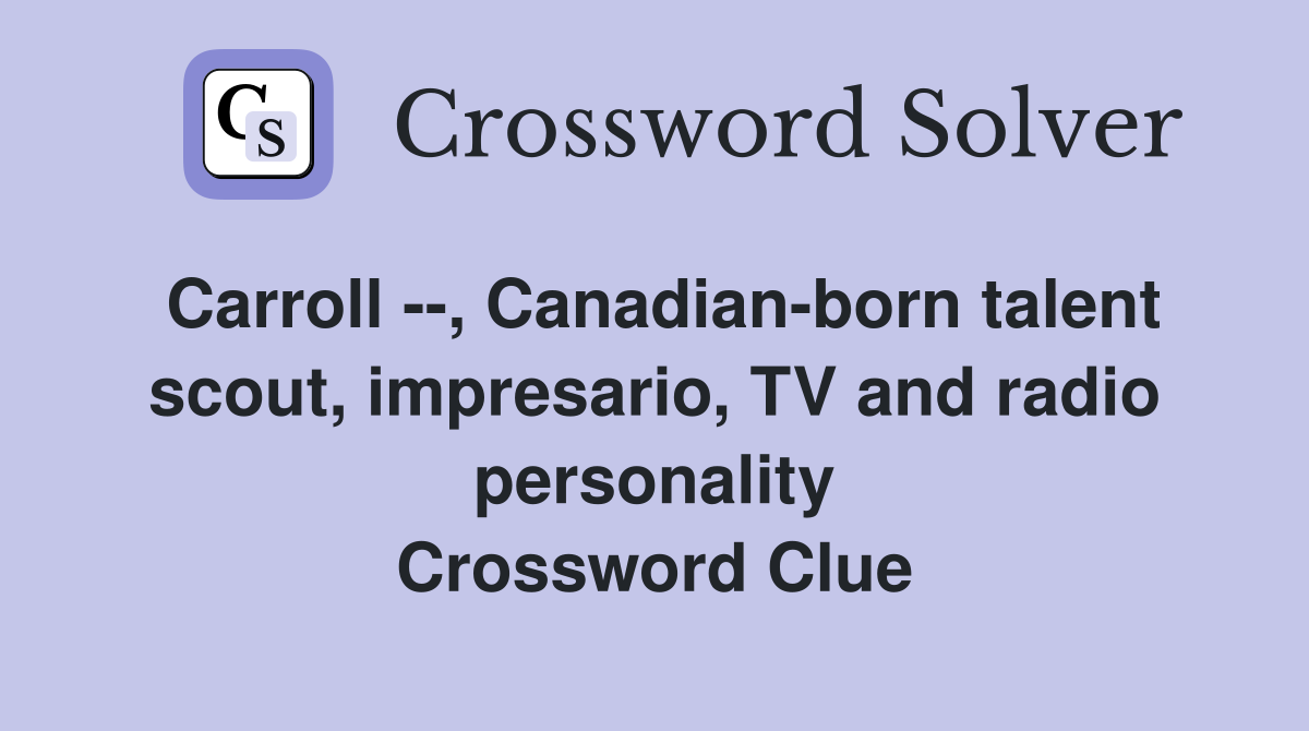 Carroll --, Canadian-born talent scout, impresario, TV and radio personality Crossword Clue