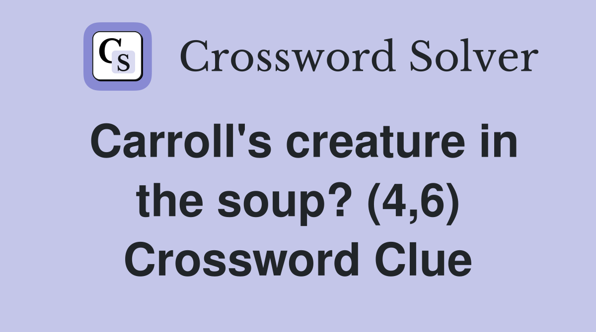 Carroll's creature in the soup? (4,6) Crossword Clue
