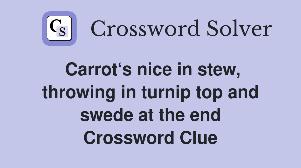 Carrot‘s nice in stew, throwing in turnip top and swede at the end Crossword Clue