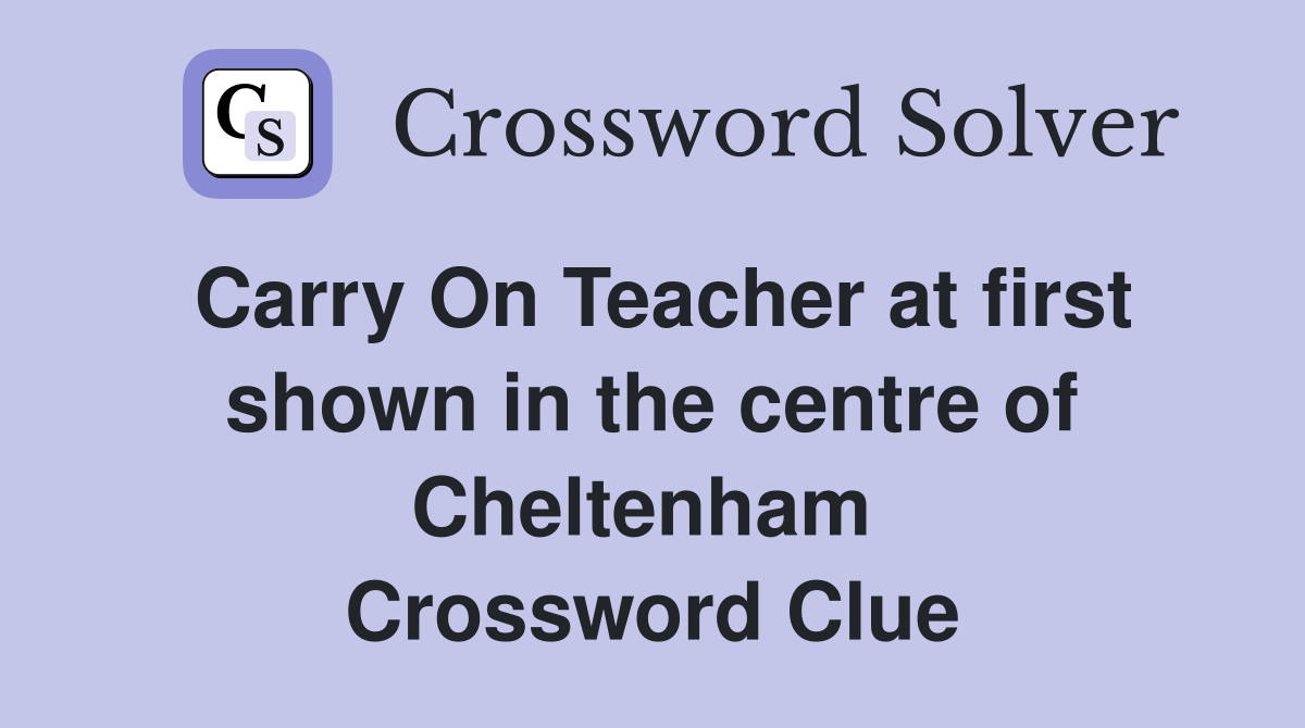 Carry On Teacher at first shown in the centre of Cheltenham  Crossword Clue