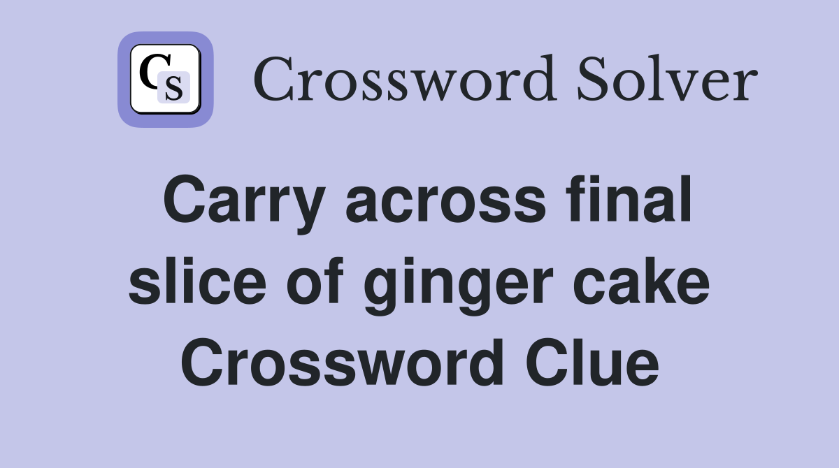 Carry across final slice of ginger cake Crossword Clue