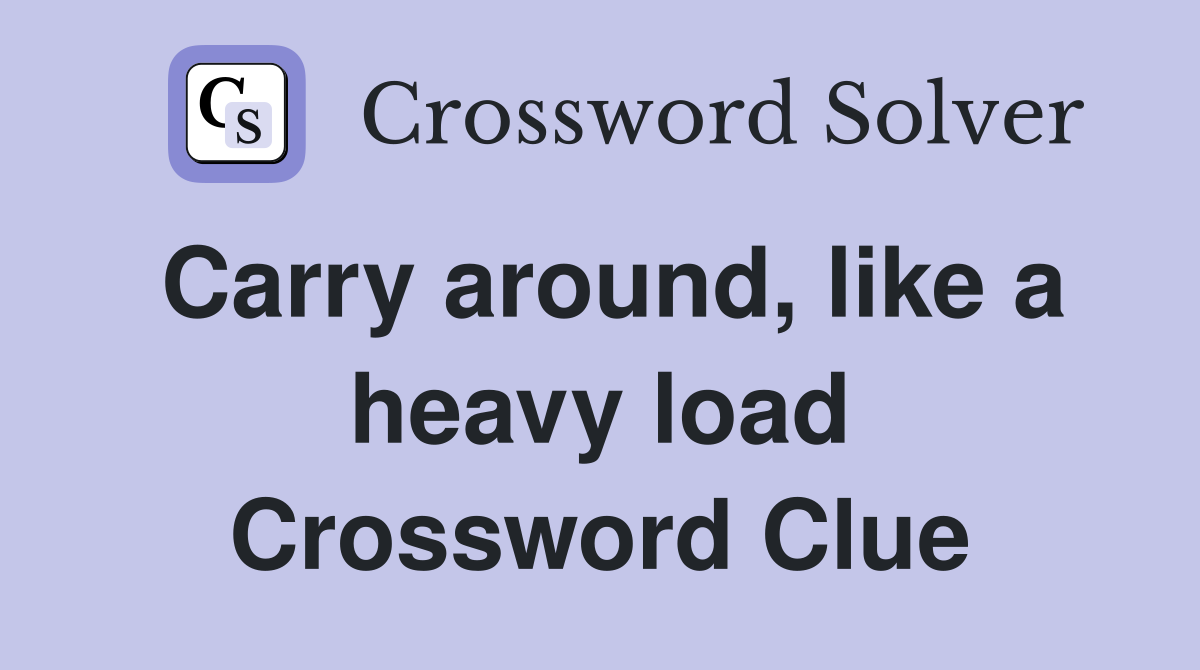 Carry around, like a heavy load Crossword Clue