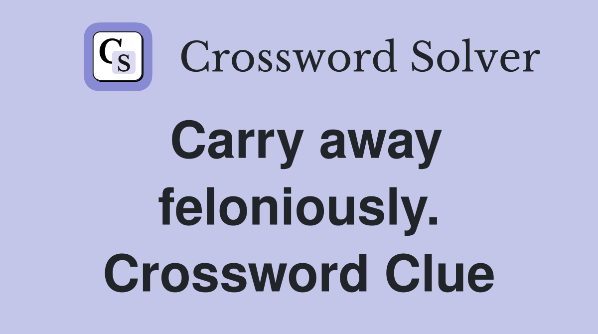 Carry away feloniously. Crossword Clue