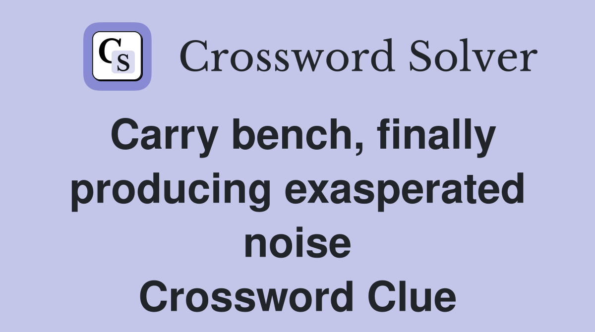 Carry bench, finally producing exasperated noise Crossword Clue