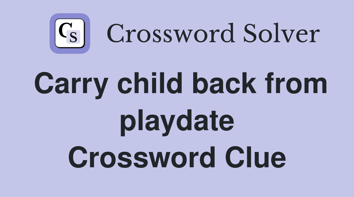 Carry child back from playdate Crossword Clue
