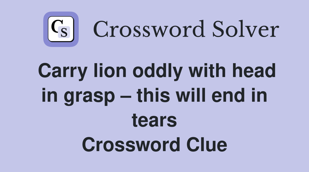 Carry lion oddly with head in grasp – this will end in tears Crossword Clue
