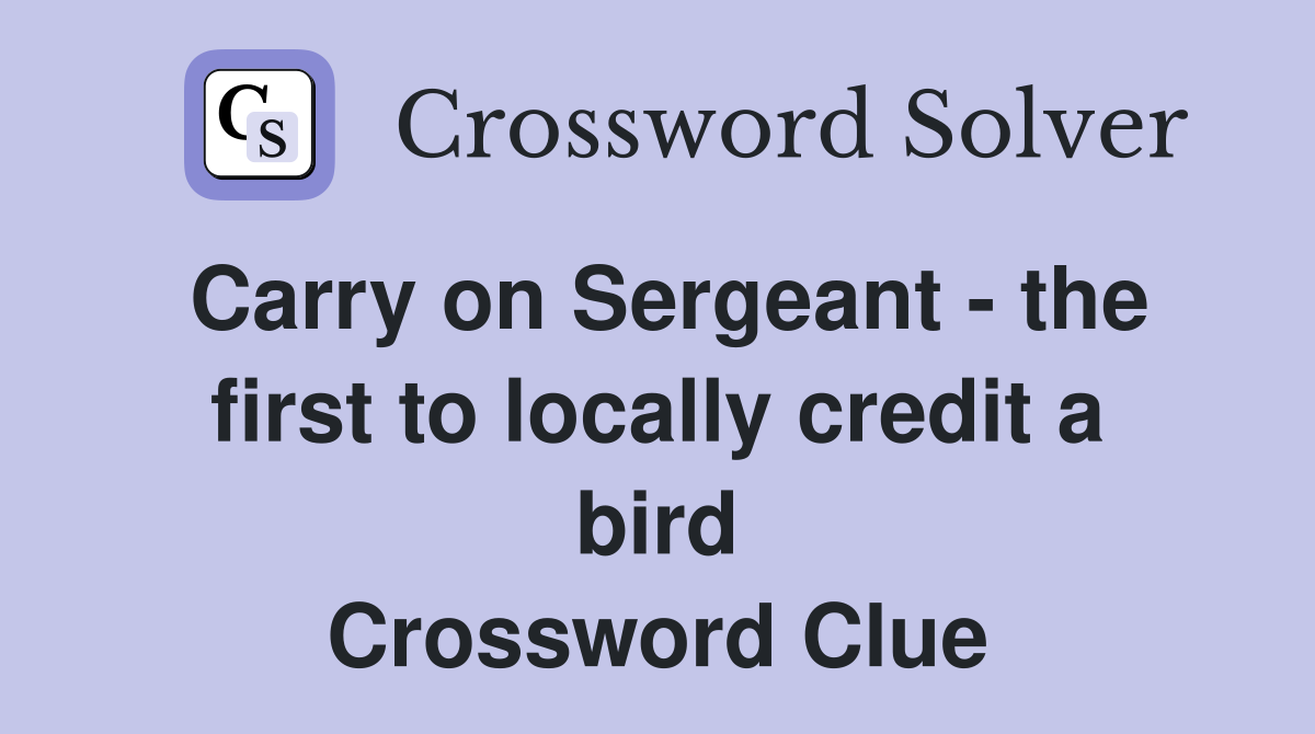 Carry on Sergeant - the first to locally credit a bird Crossword Clue