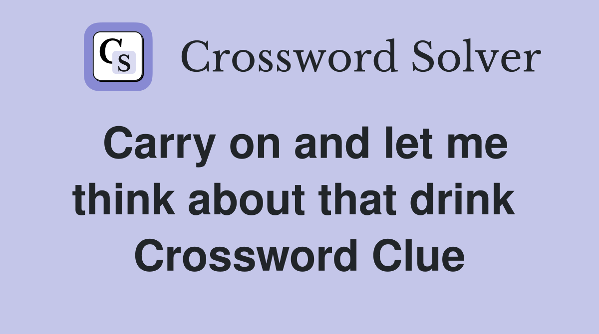 Carry on and let me think about that drink  Crossword Clue