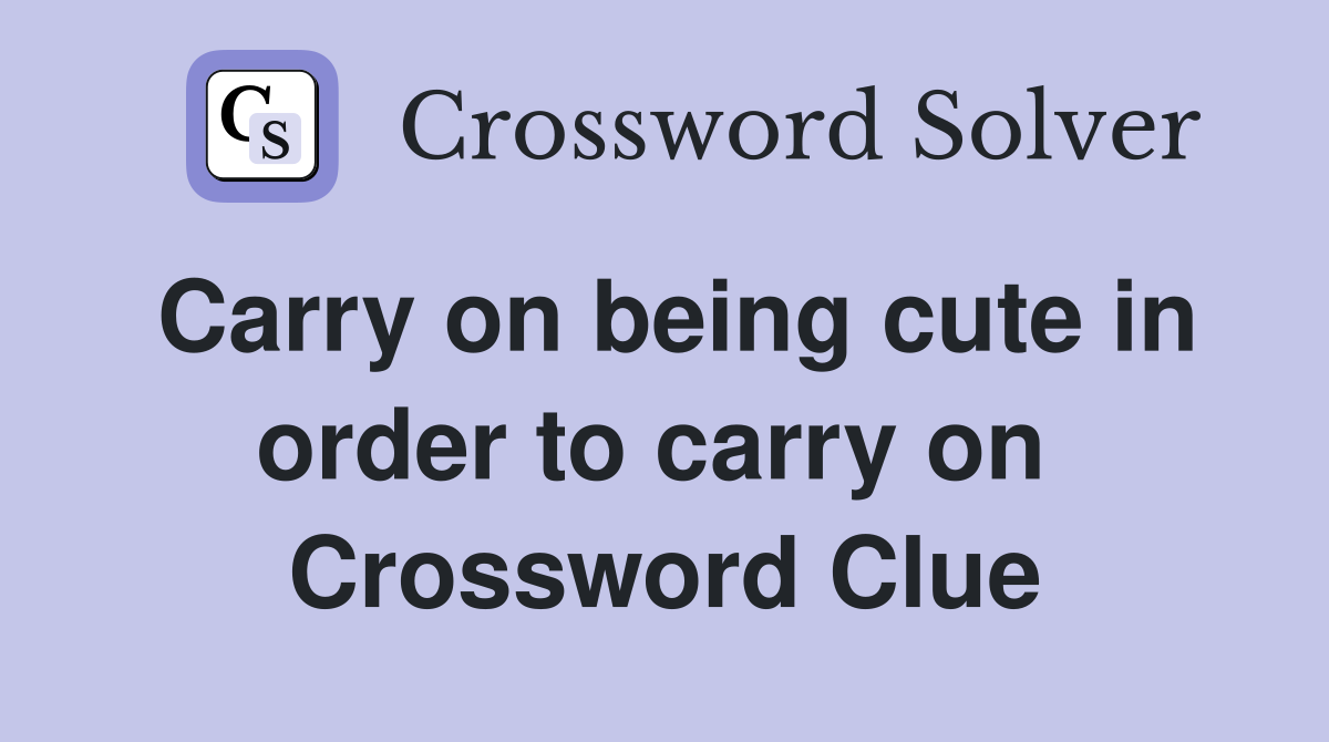 Carry on being cute in order to carry on  Crossword Clue
