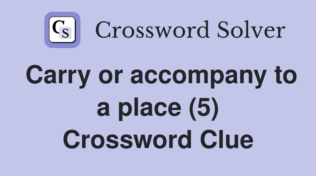 Carry or accompany to a place (5) Crossword Clue