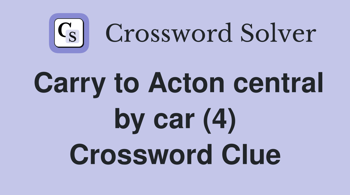Carry to Acton central by car (4) Crossword Clue