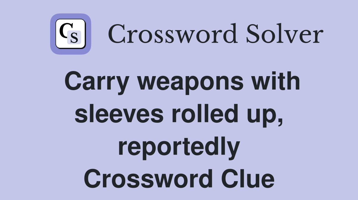 Carry weapons with sleeves rolled up, reportedly Crossword Clue