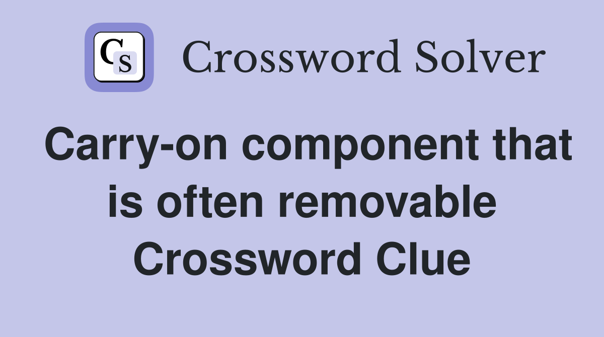 Carry-on component that is often removable Crossword Clue