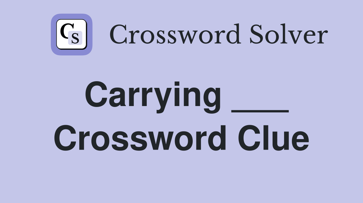 Carrying ___ Crossword Clue