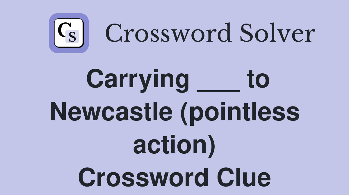 Carrying ___ to Newcastle (pointless action) Crossword Clue