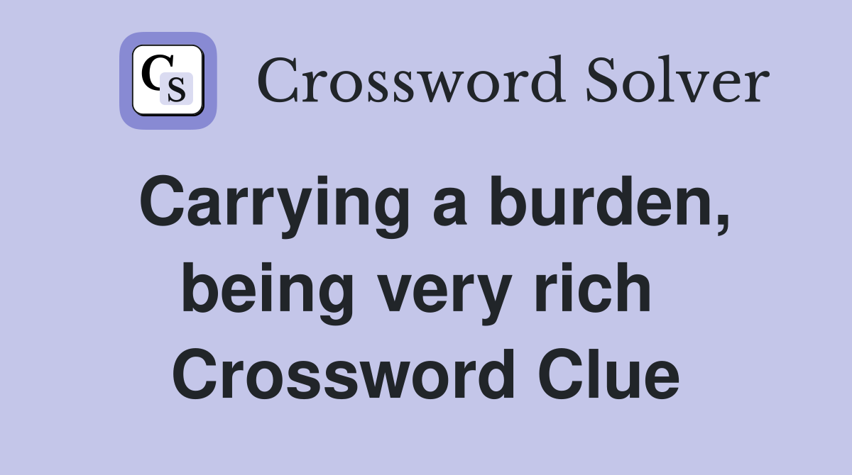 Carrying a burden, being very rich  Crossword Clue