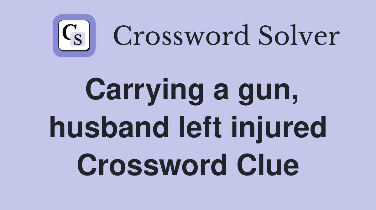 Carrying a gun, husband left injured Crossword Clue