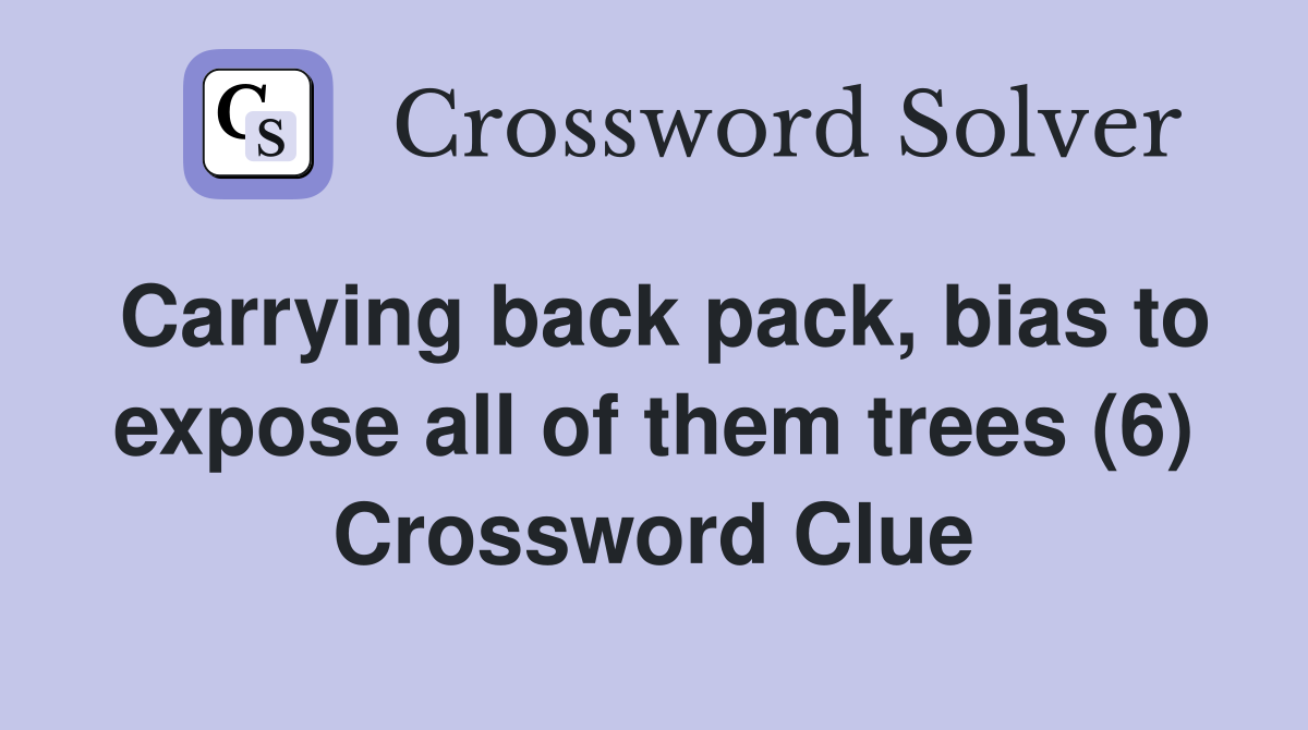 Carrying back pack, bias to expose all of them trees (6) Crossword Clue