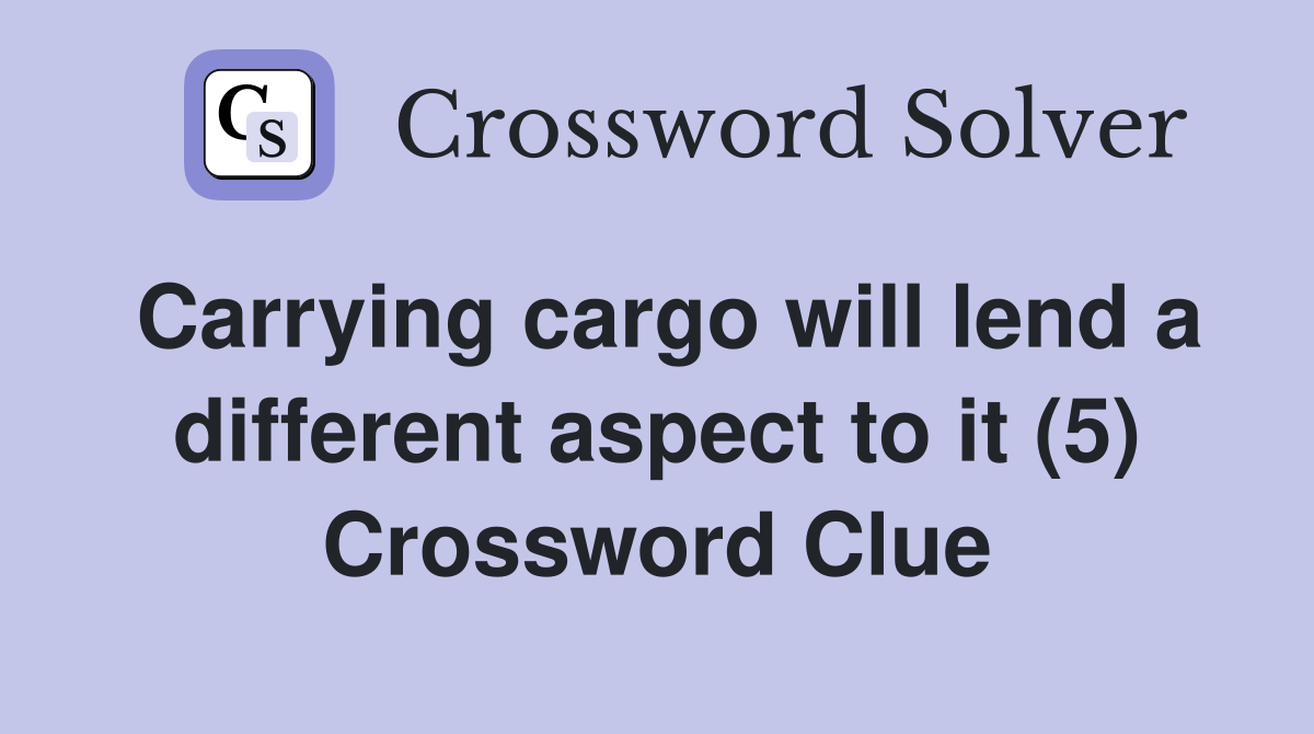 Carrying cargo will lend a different aspect to it (5) Crossword Clue