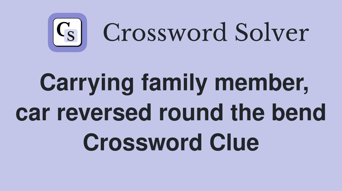 Carrying family member, car reversed round the bend Crossword Clue