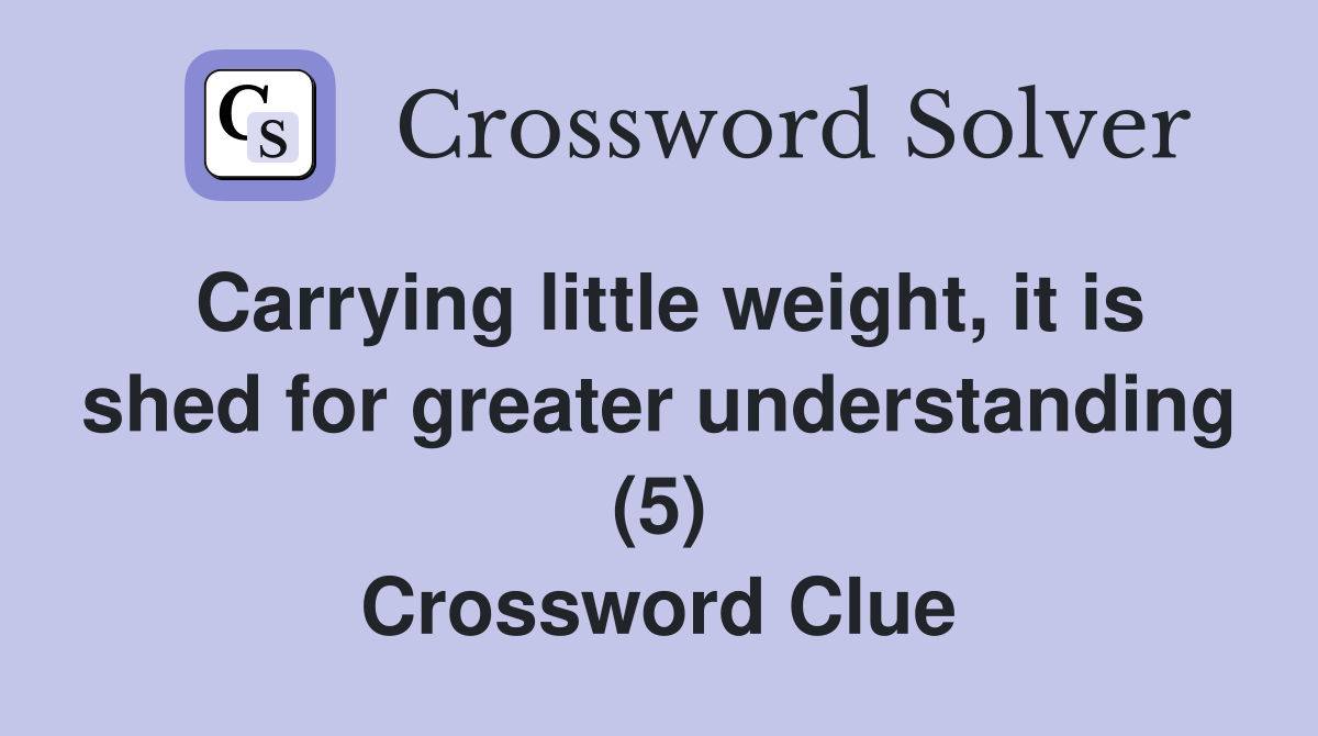 Carrying little weight, it is shed for greater understanding (5) Crossword Clue