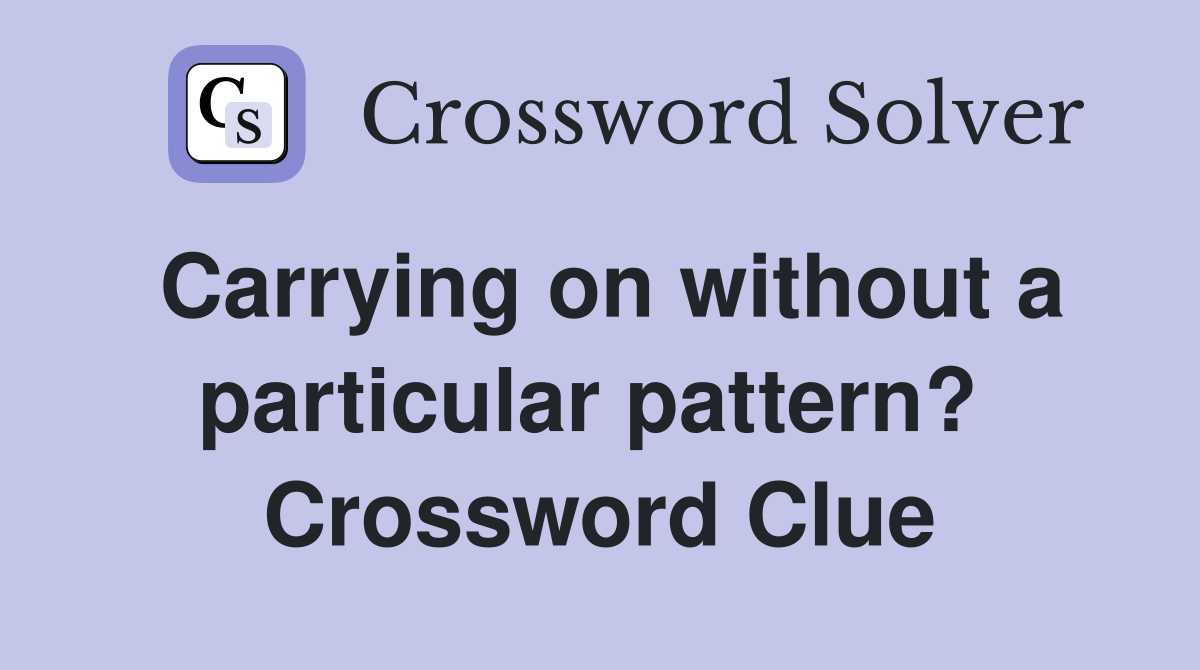 Carrying on without a particular pattern?  Crossword Clue